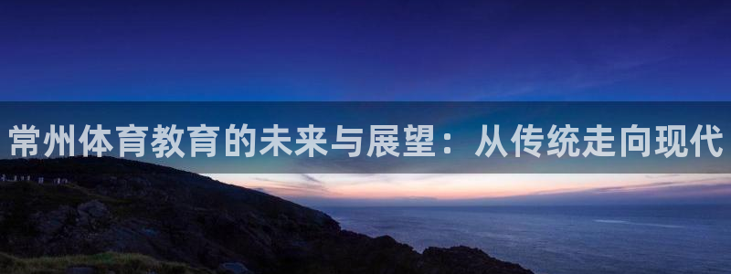 欧亿体育官方正版app开户：常州体育教育的未来与展望