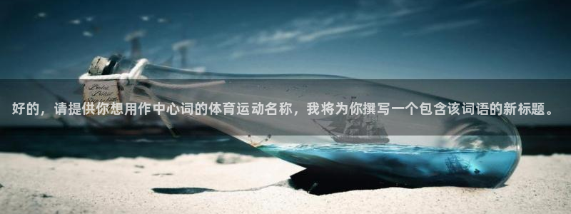欧亿体育官方正版app开户：好的，请提供你想用作中心