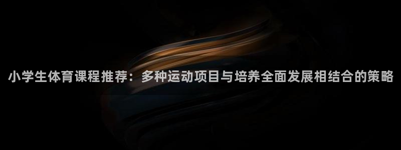 欧亿体育官方正版app娱乐下载：小学生体育课程推荐：