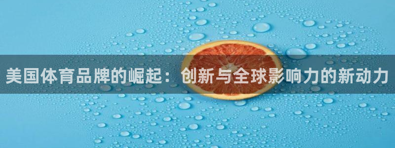 欧亿体育官方正版app娱乐网站：美国体育品牌的崛起：