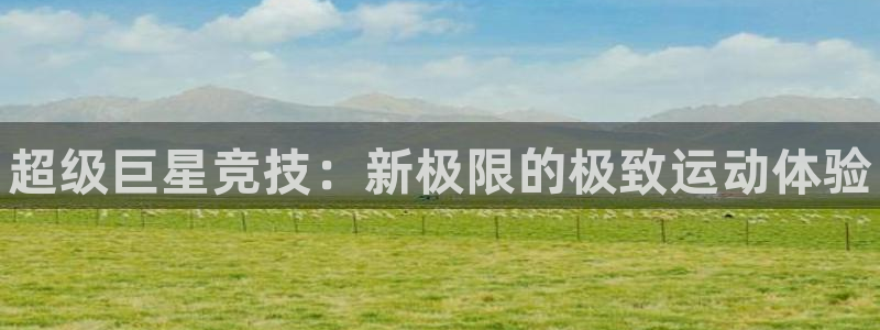欧亿体育官方正版app科技：超级巨星竞技：新极限的极