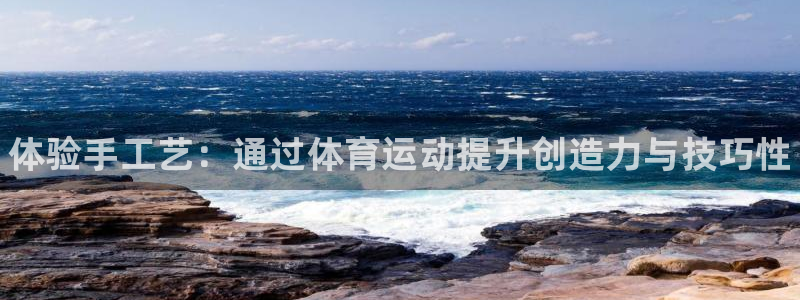 oety欧亿体育官网下载平台注册流程图：体验手工艺：通过体育