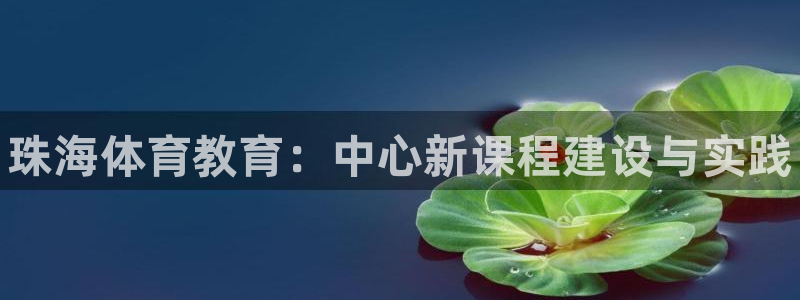 欧亿体育官方正版app开户：珠海体育教育：中心新课程