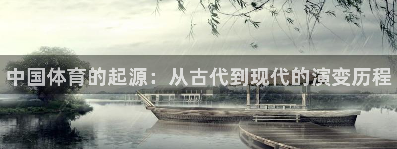 oety欧亿体育官网下载平台APP：中国体育的起源：从古代到