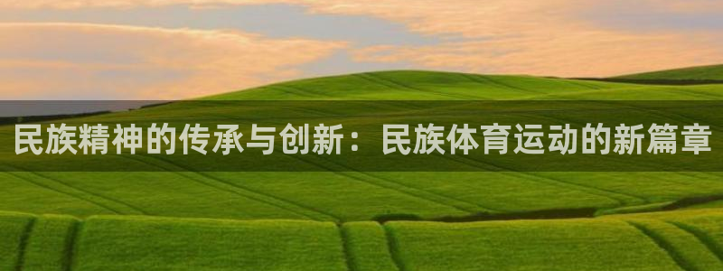 欧亿体育官方正版app开户：民族精神的传承与创新：民族体育运