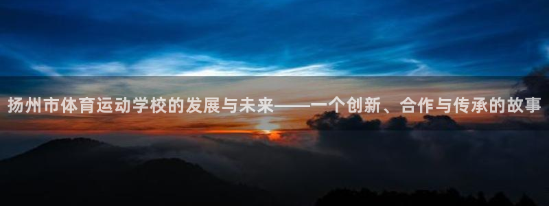 欧亿体育官方正版app集团：扬州市体育运动学校的发展与未来—