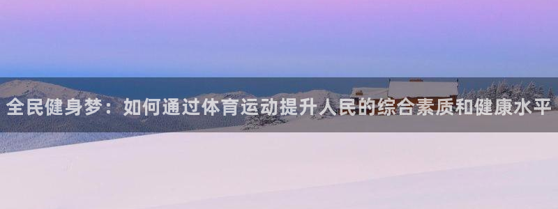 oety欧亿体育官网下载平台APP：全民健身梦：如何