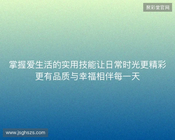 掌握爱生活的实用技能让日常时光更精彩更有品质与幸福相伴每一天