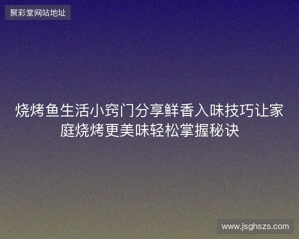 烧烤鱼生活小窍门分享鲜香入味技巧让家庭烧烤更美味轻松掌握秘诀