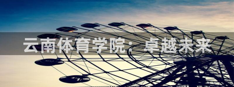 欧亿星灰泥：云南体育学院：卓越未来