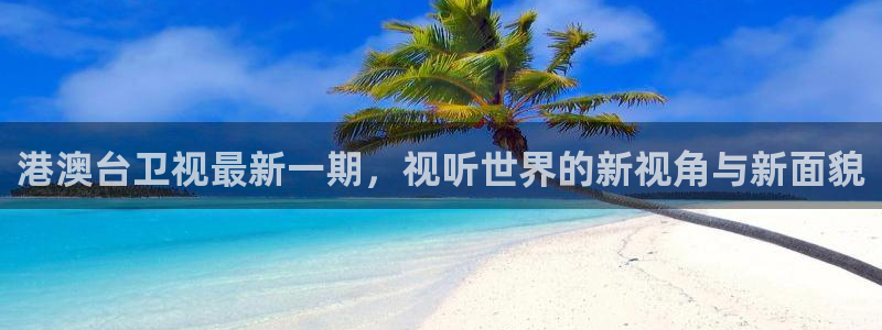 网络看五星体育：港澳台卫视最新一期，视听世界的新视角与新面貌